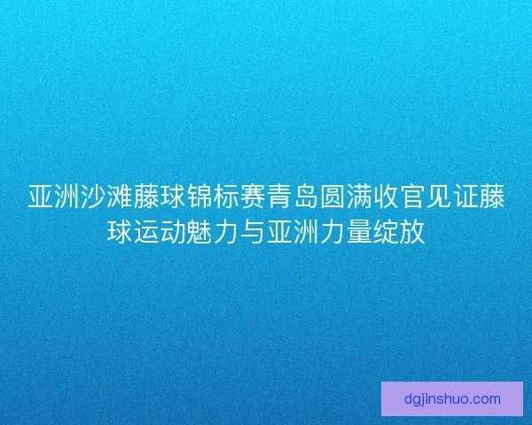 亚洲沙滩藤球锦标赛青岛圆满收官见证藤球运动魅力与亚洲力量绽放