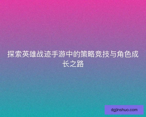 探索英雄战迹手游中的策略竞技与角色成长之路