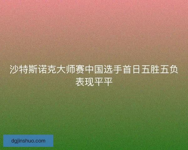 沙特斯诺克大师赛中国选手首日五胜五负表现平平