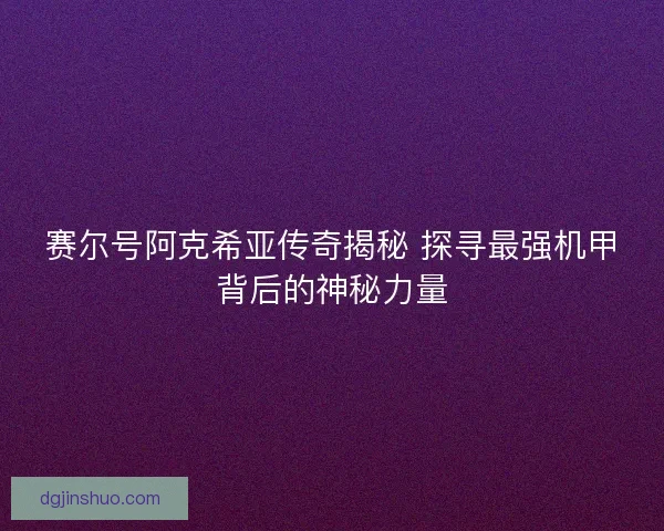 赛尔号阿克希亚传奇揭秘 探寻最强机甲背后的神秘力量