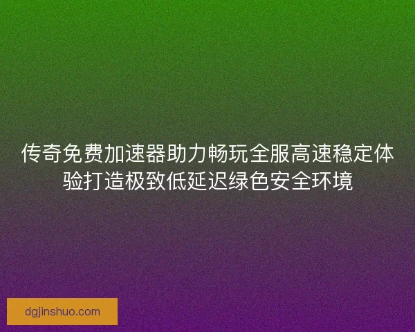传奇免费加速器助力畅玩全服高速稳定体验打造极致低延迟绿色安全环境