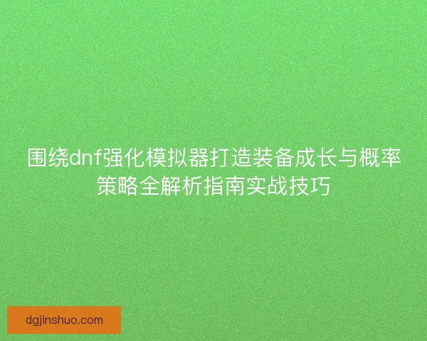围绕dnf强化模拟器打造装备成长与概率策略全解析指南实战技巧