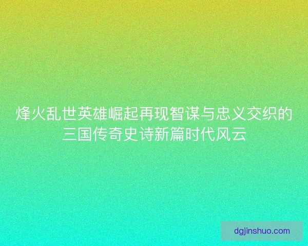 烽火乱世英雄崛起再现智谋与忠义交织的三国传奇史诗新篇时代风云