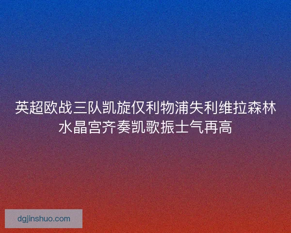 英超欧战三队凯旋仅利物浦失利维拉森林水晶宫齐奏凯歌振士气再高